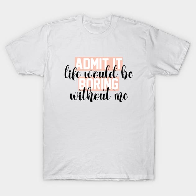 admit it life would be boring without me funny Sarcastic Quotes Hilarious Joke T-Shirt by soukai